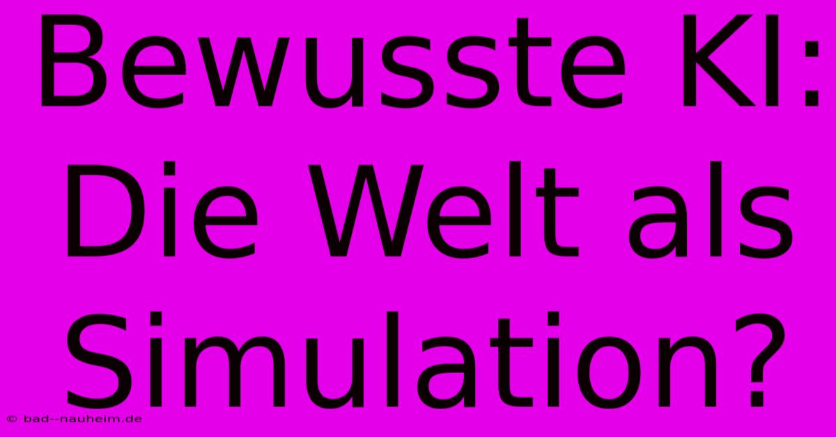 Bewusste KI: Die Welt Als Simulation?