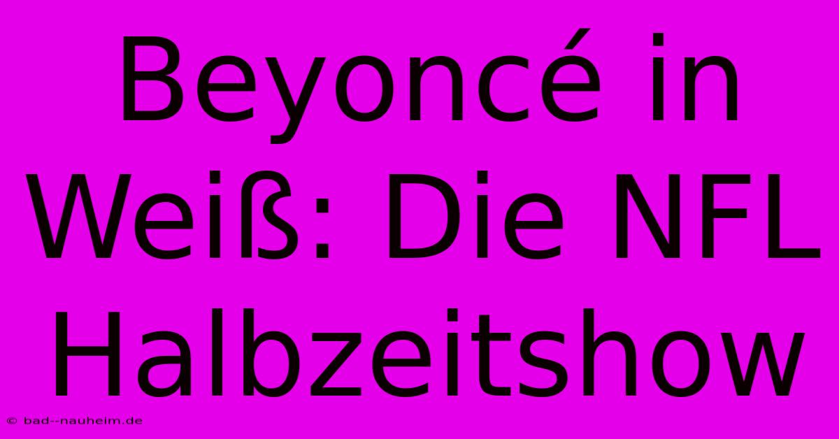 Beyoncé In Weiß: Die NFL Halbzeitshow