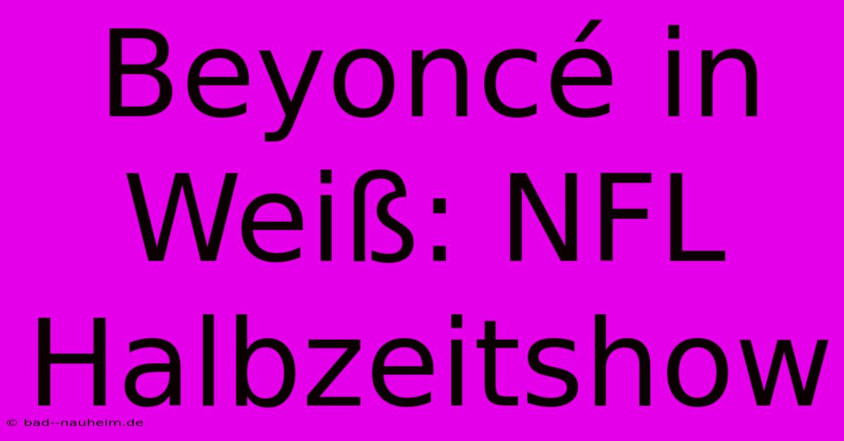 Beyoncé In Weiß: NFL Halbzeitshow