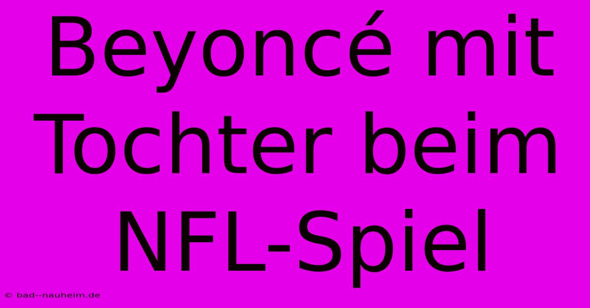 Beyoncé Mit Tochter Beim NFL-Spiel