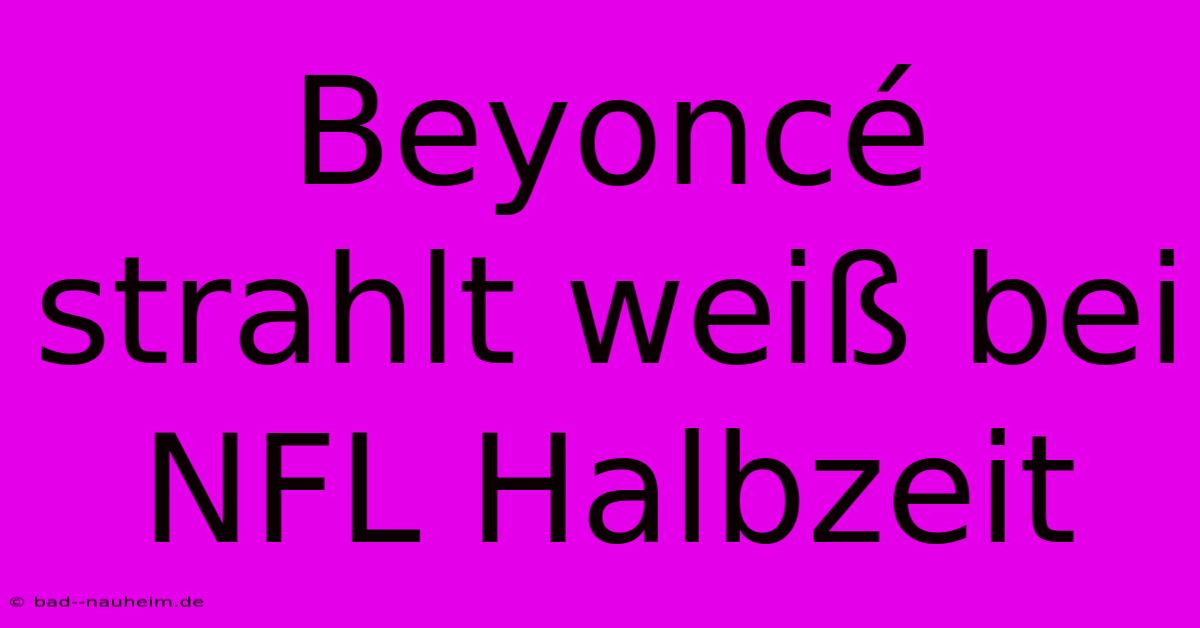 Beyoncé Strahlt Weiß Bei NFL Halbzeit