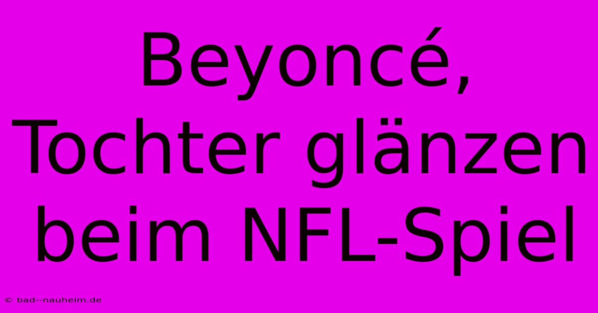 Beyoncé, Tochter Glänzen Beim NFL-Spiel