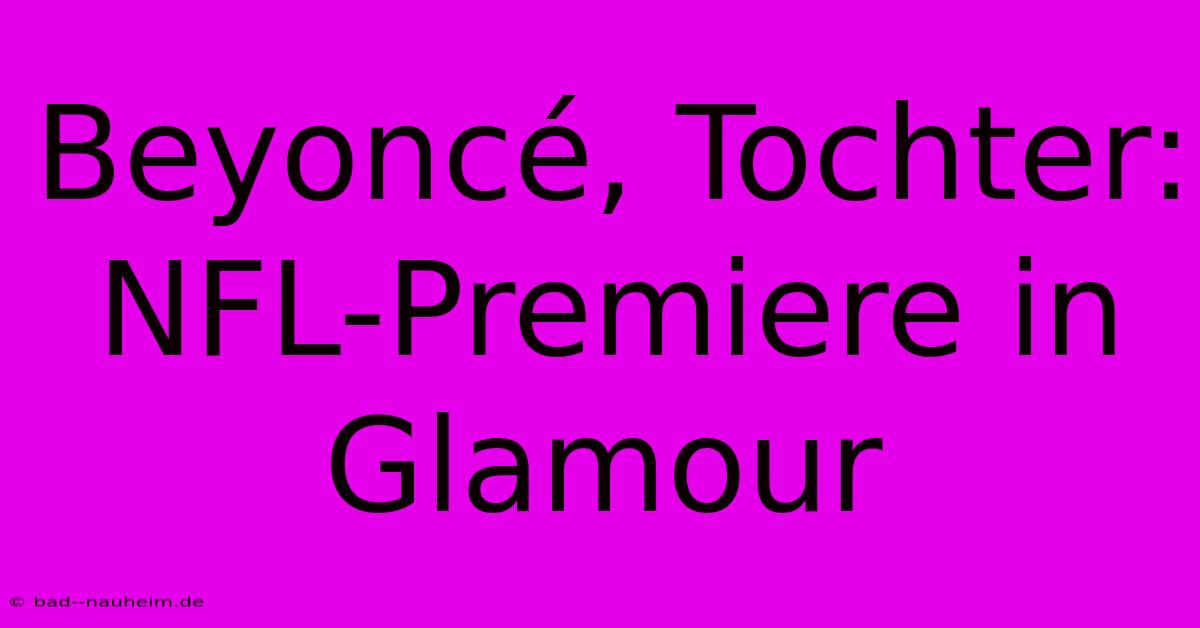 Beyoncé, Tochter: NFL-Premiere In Glamour