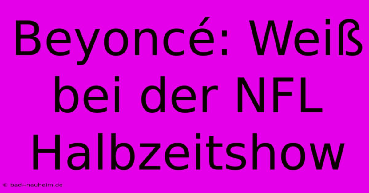 Beyoncé: Weiß Bei Der NFL Halbzeitshow