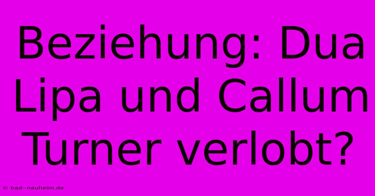 Beziehung: Dua Lipa Und Callum Turner Verlobt?