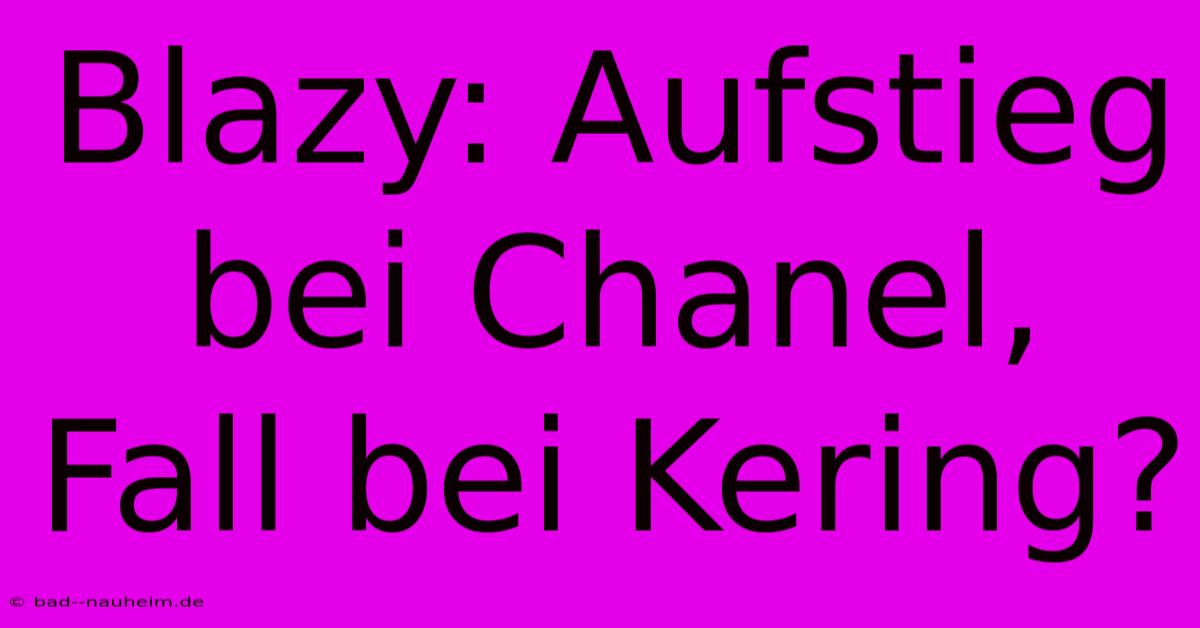 Blazy: Aufstieg Bei Chanel, Fall Bei Kering?