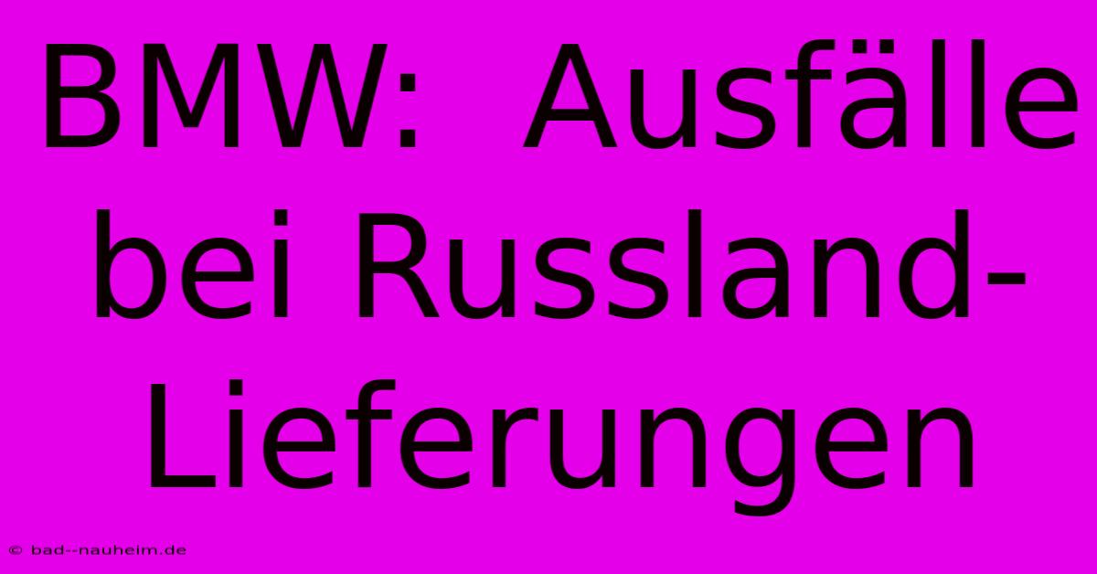 BMW:  Ausfälle Bei Russland-Lieferungen