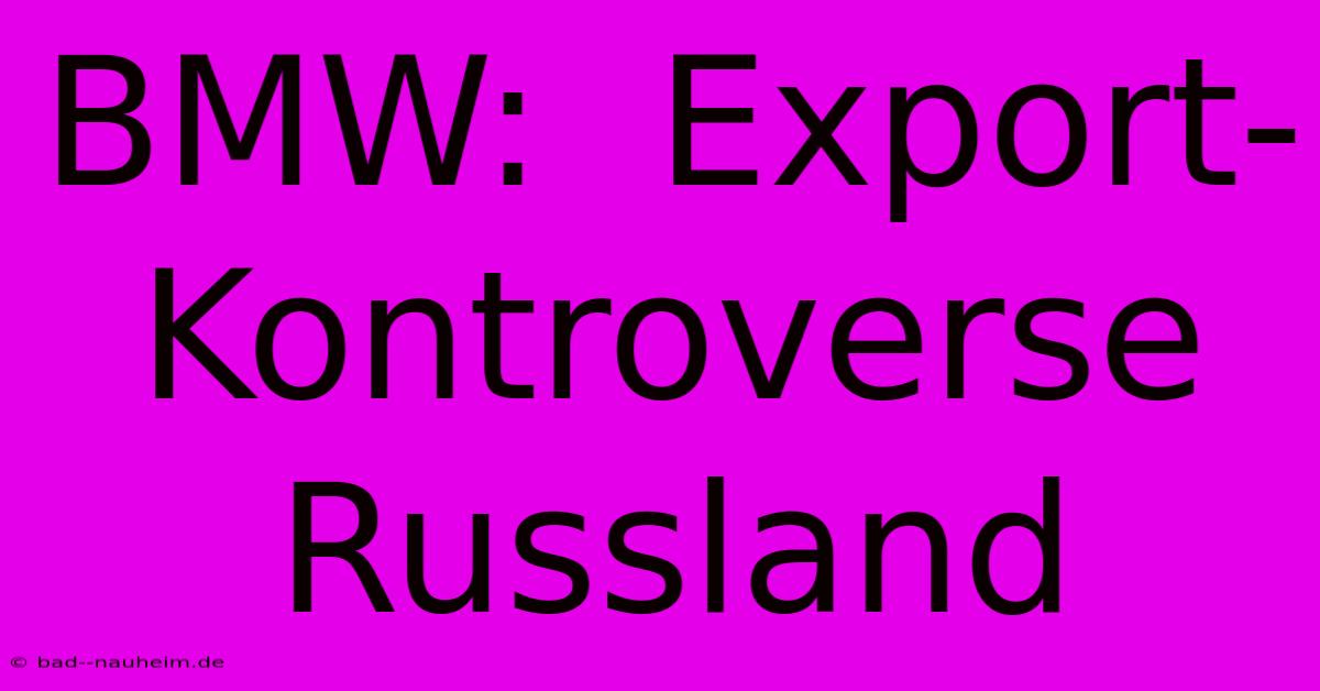 BMW:  Export-Kontroverse Russland