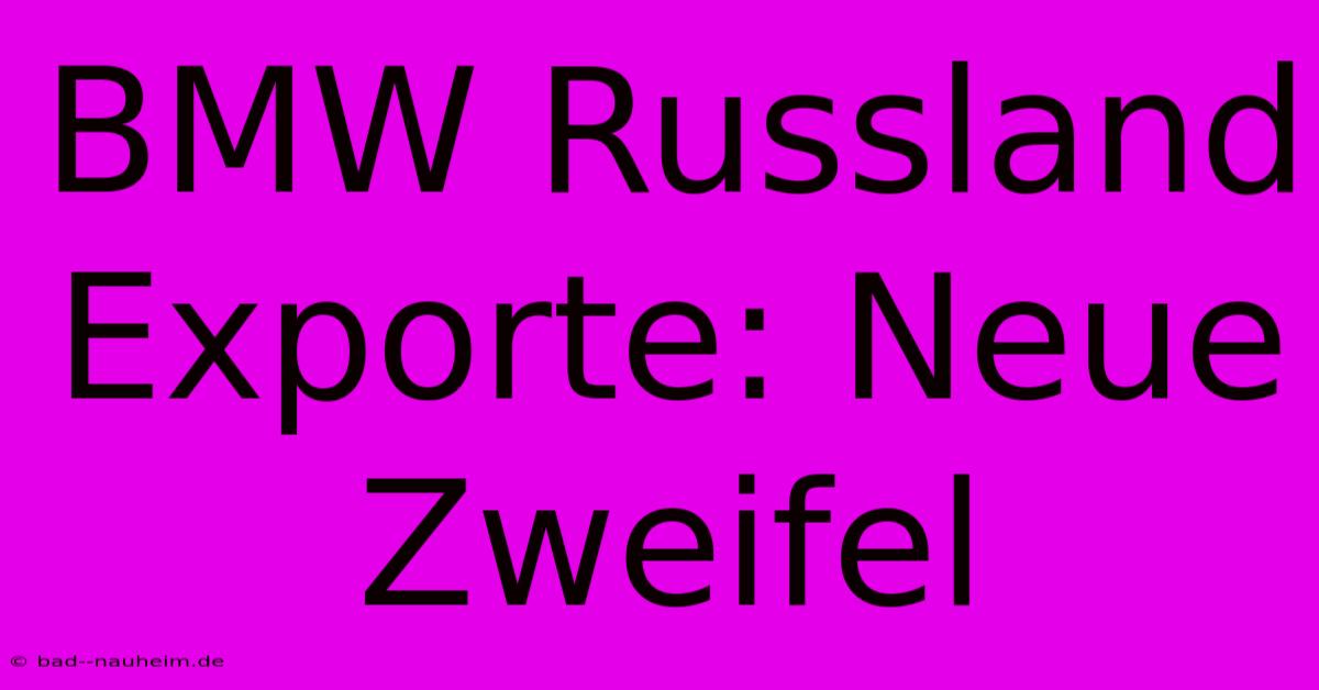 BMW Russland Exporte: Neue Zweifel