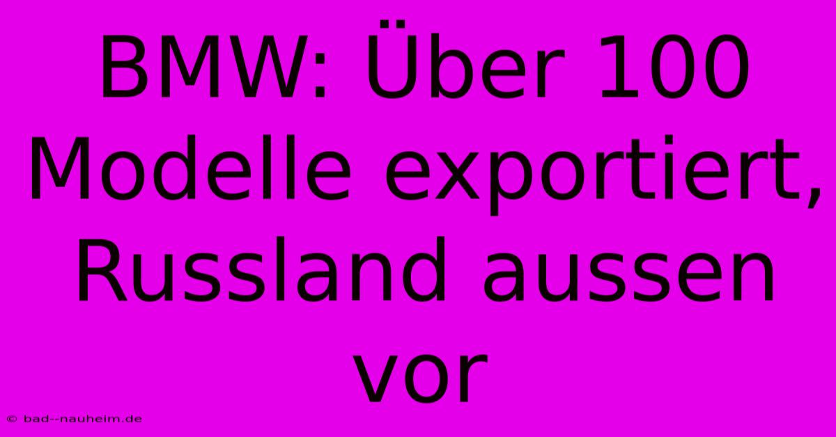 BMW: Über 100 Modelle Exportiert, Russland Aussen Vor