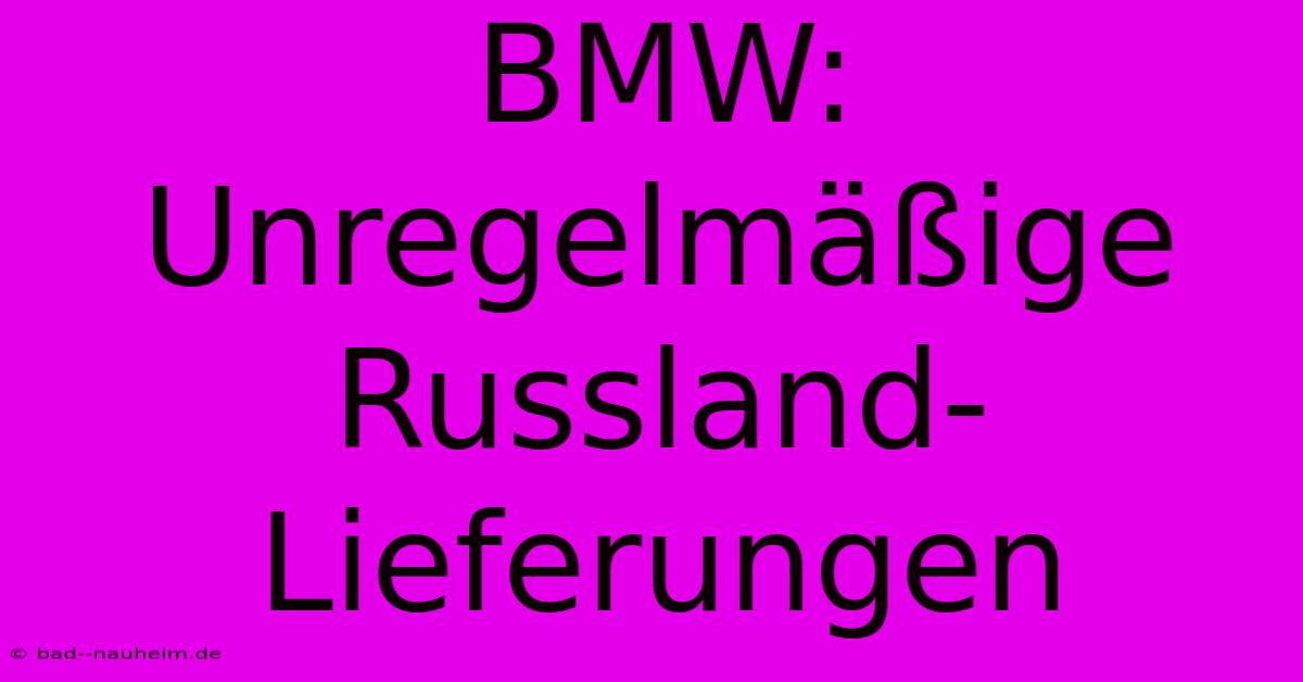 BMW:  Unregelmäßige Russland-Lieferungen