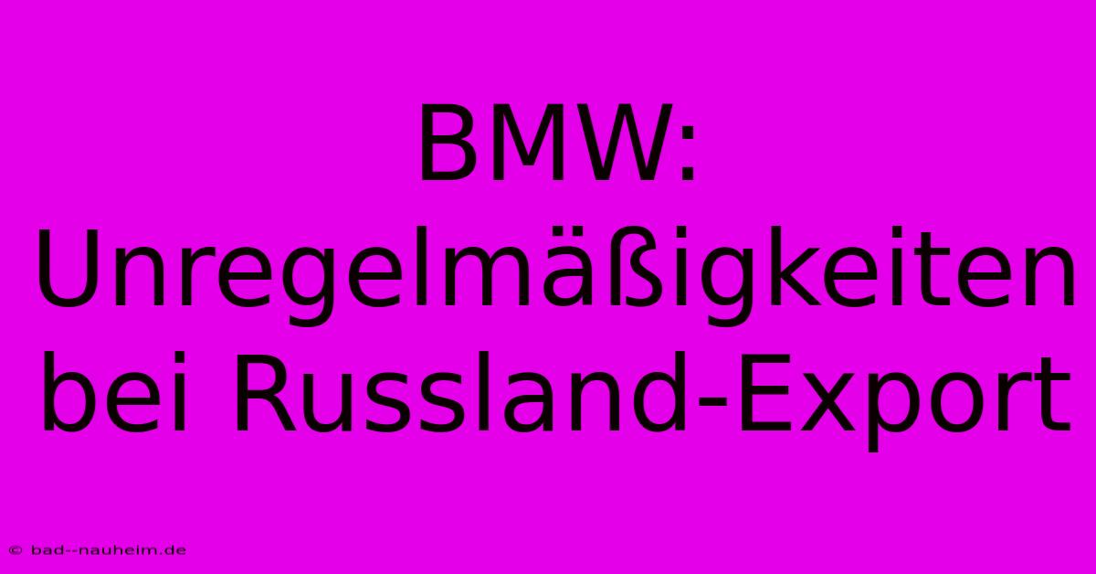 BMW: Unregelmäßigkeiten Bei Russland-Export