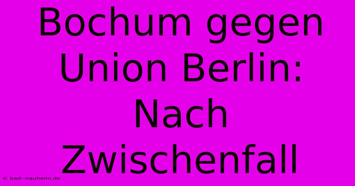 Bochum Gegen Union Berlin: Nach Zwischenfall