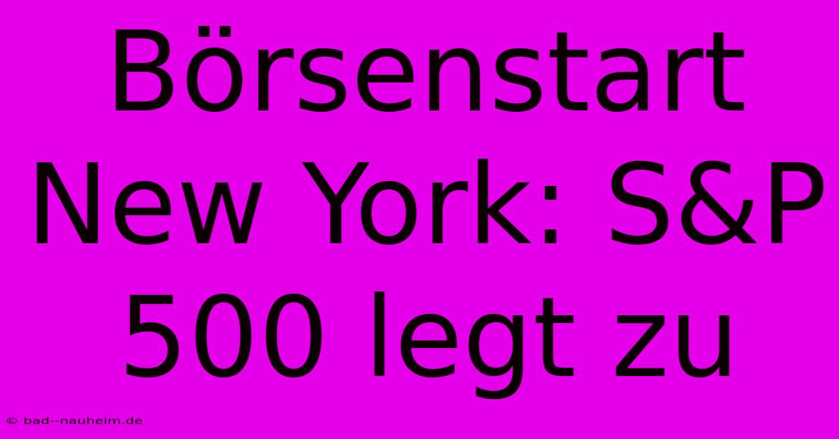 Börsenstart New York: S&P 500 Legt Zu