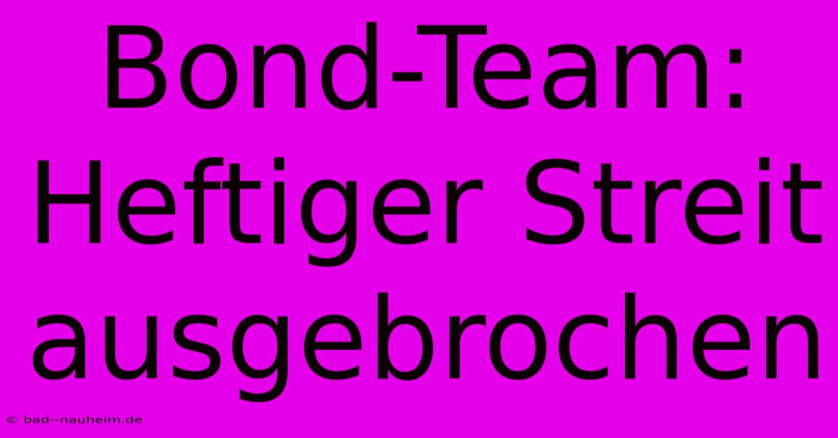 Bond-Team:  Heftiger Streit Ausgebrochen