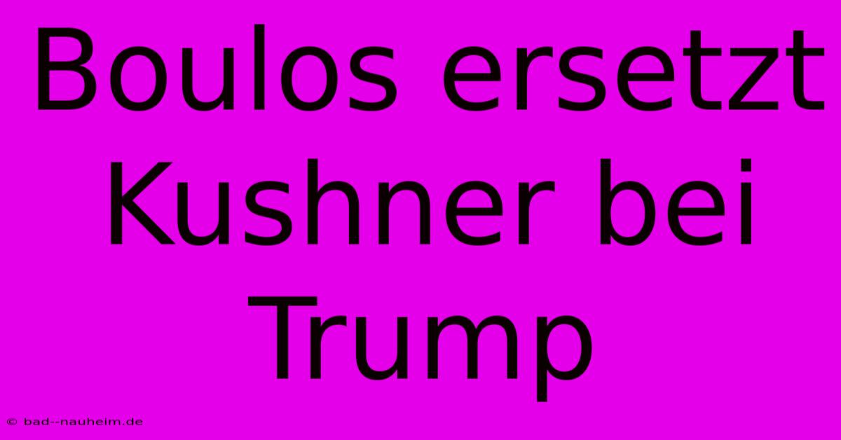 Boulos Ersetzt Kushner Bei Trump