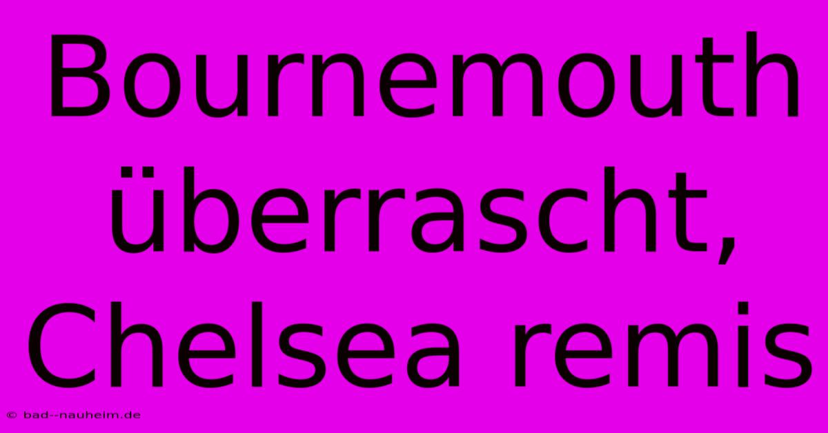 Bournemouth Überrascht, Chelsea Remis