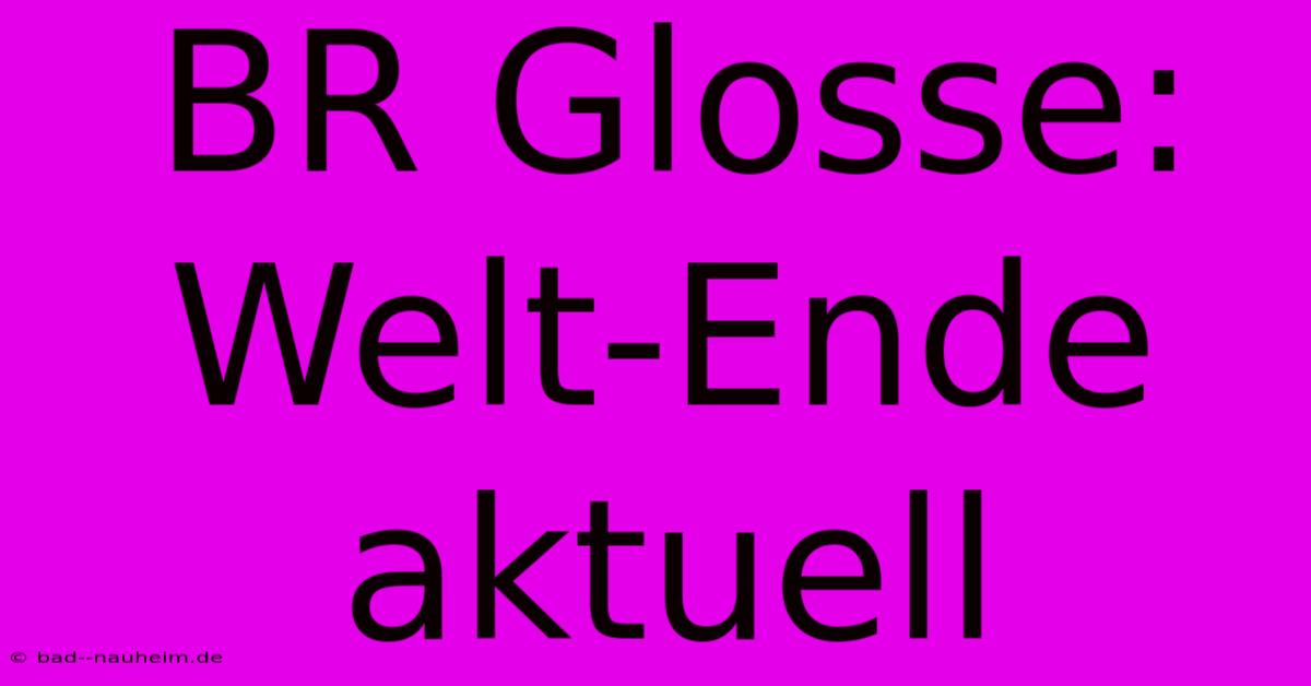 BR Glosse: Welt-Ende Aktuell