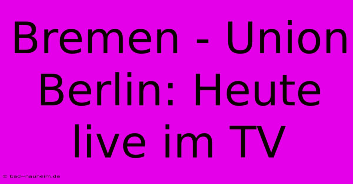 Bremen - Union Berlin: Heute Live Im TV