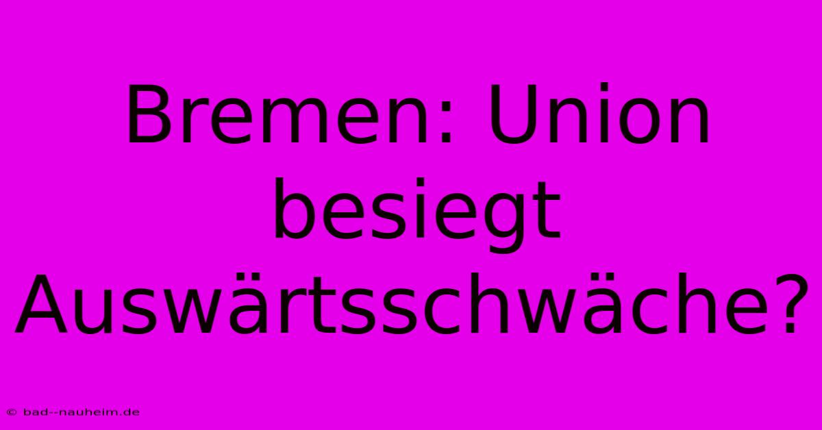 Bremen: Union Besiegt Auswärtsschwäche?