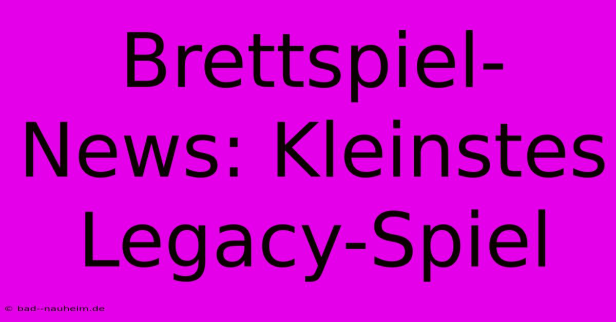 Brettspiel-News: Kleinstes Legacy-Spiel