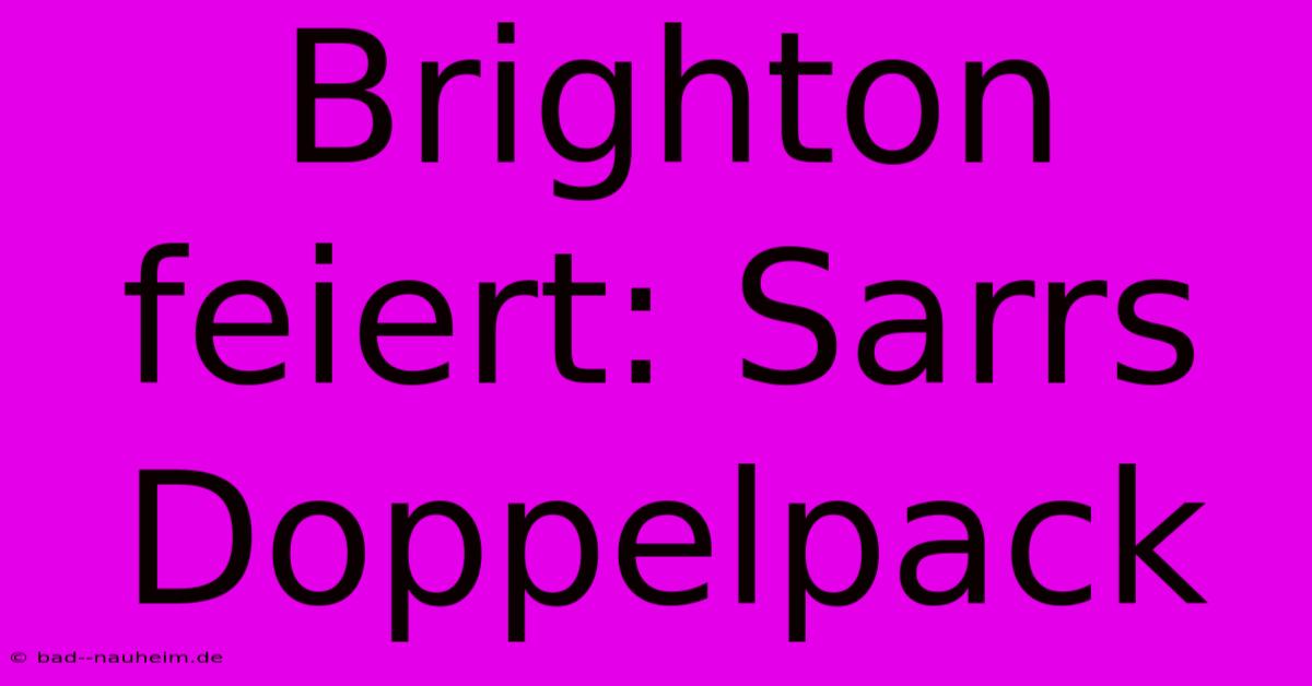 Brighton Feiert: Sarrs Doppelpack