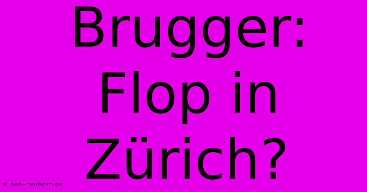 Brugger:  Flop In Zürich?