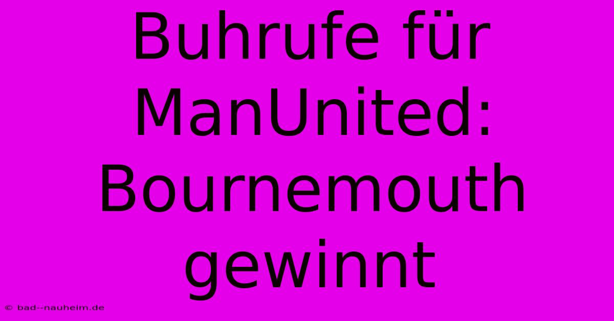 Buhrufe Für ManUnited: Bournemouth Gewinnt