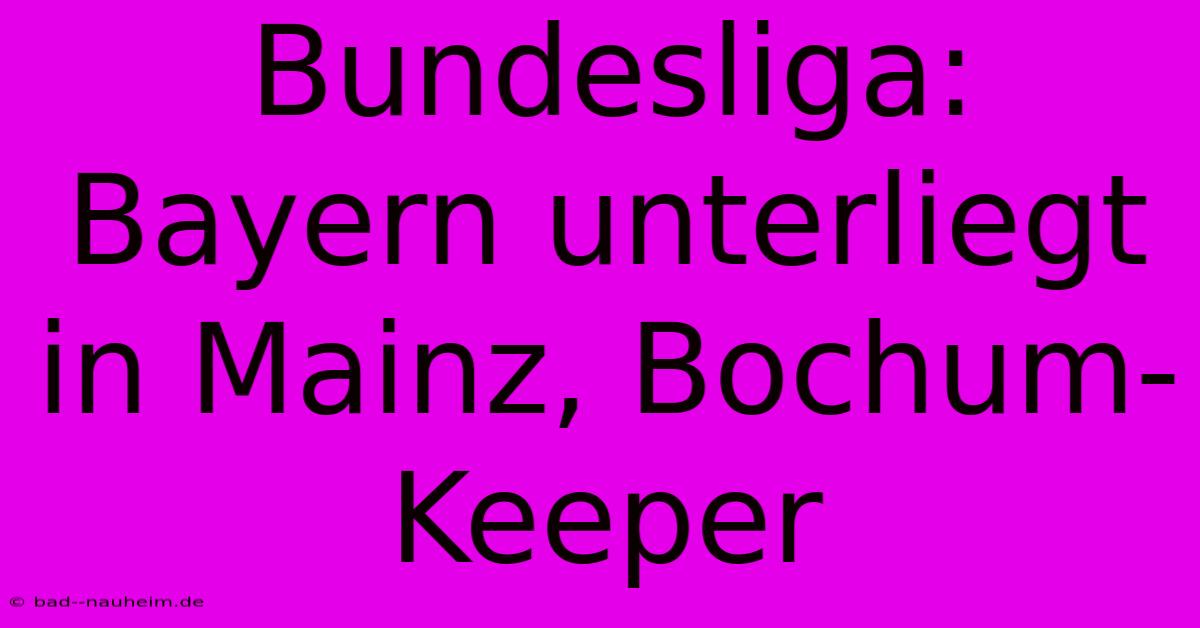 Bundesliga: Bayern Unterliegt In Mainz, Bochum-Keeper