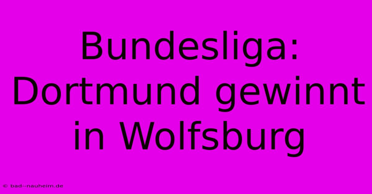 Bundesliga: Dortmund Gewinnt In Wolfsburg