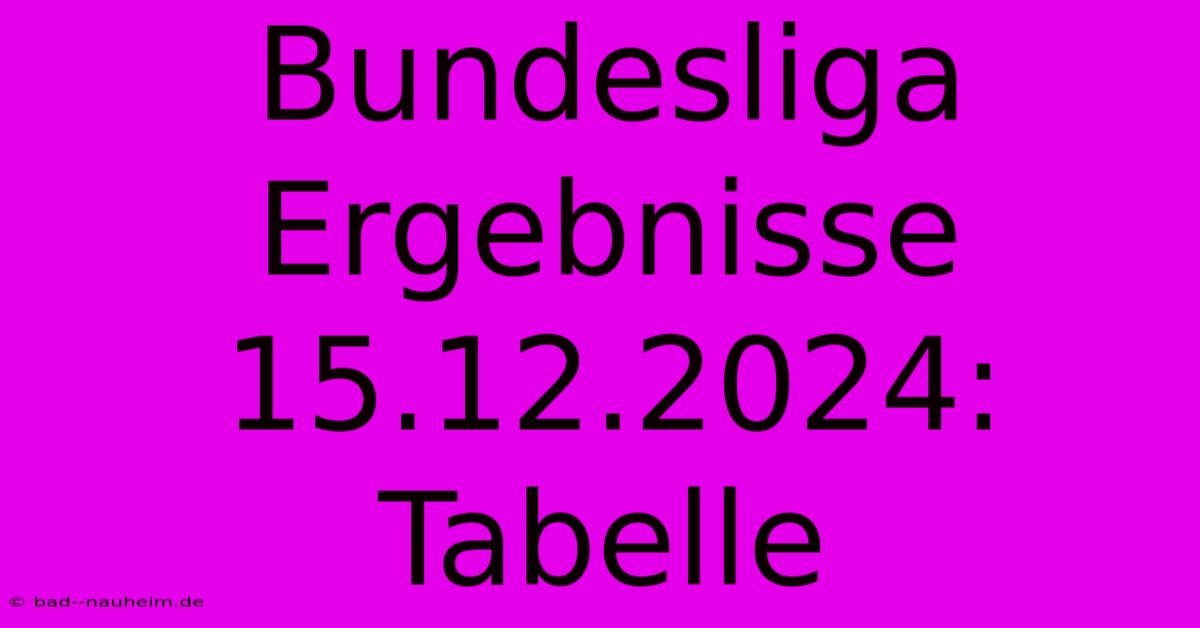 Bundesliga Ergebnisse 15.12.2024: Tabelle