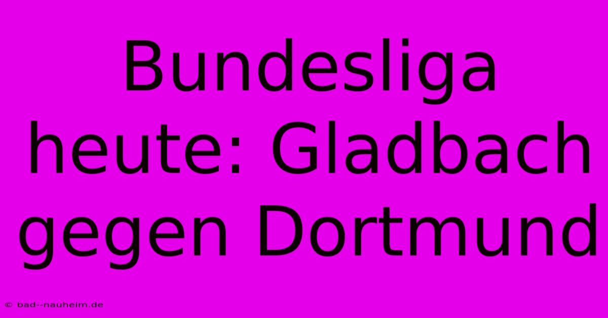 Bundesliga Heute: Gladbach Gegen Dortmund