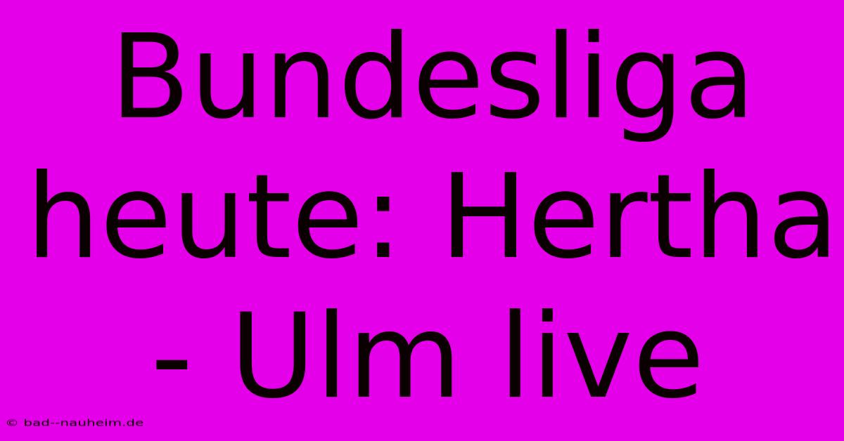 Bundesliga Heute: Hertha - Ulm Live