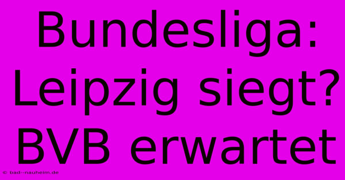 Bundesliga: Leipzig Siegt? BVB Erwartet