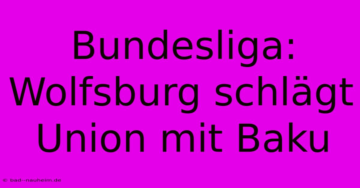 Bundesliga: Wolfsburg Schlägt Union Mit Baku