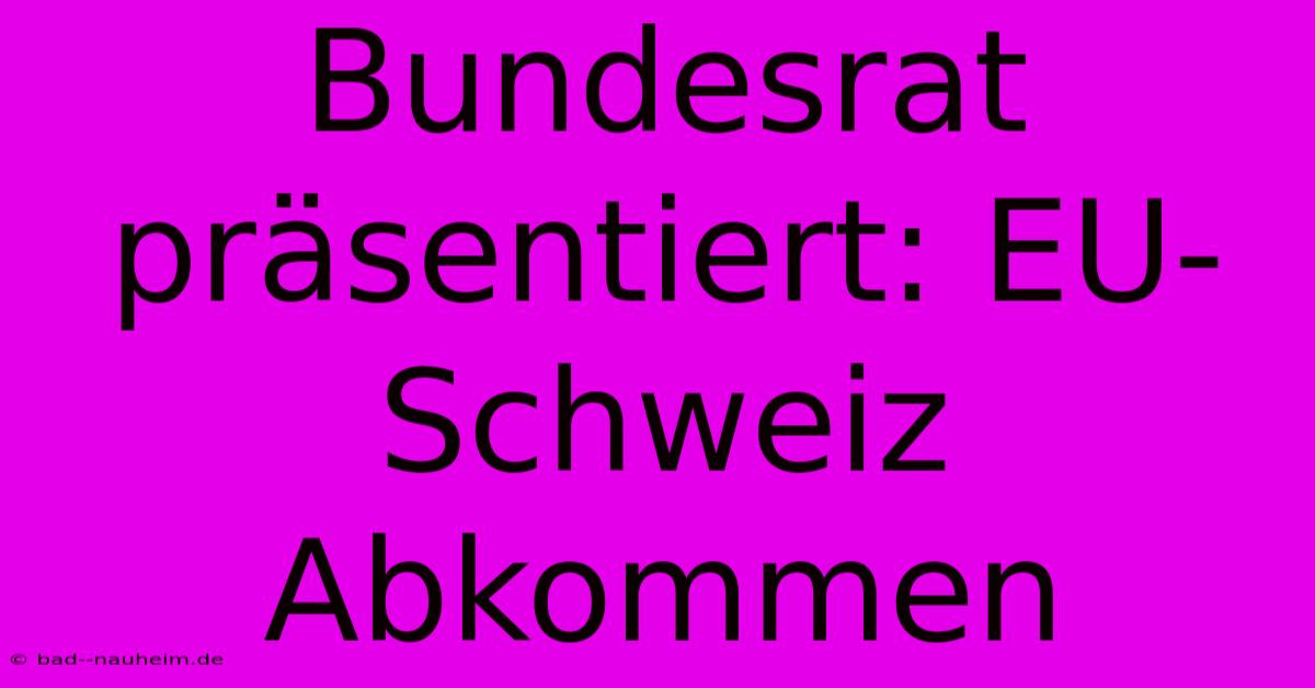 Bundesrat Präsentiert: EU-Schweiz Abkommen