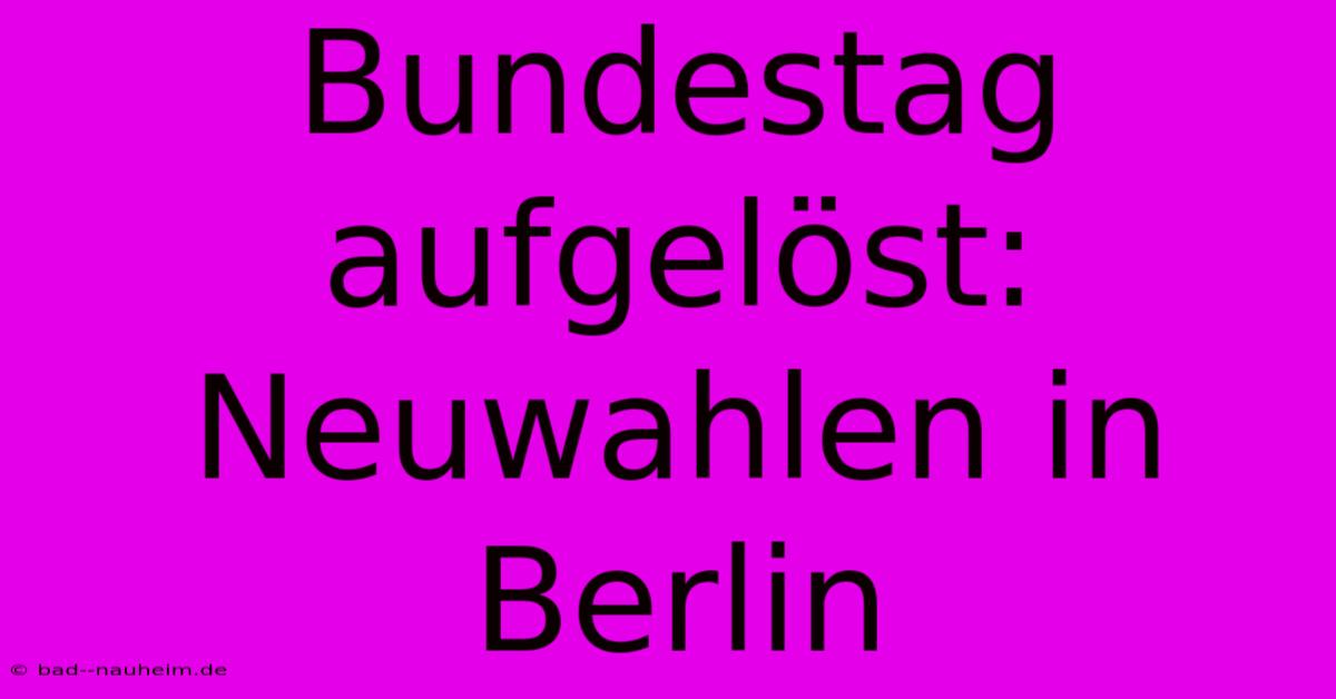 Bundestag Aufgelöst: Neuwahlen In Berlin