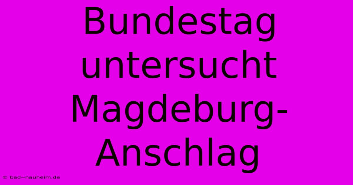 Bundestag Untersucht Magdeburg-Anschlag