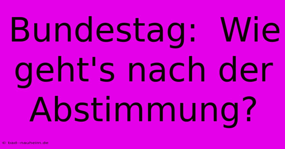 Bundestag:  Wie Geht's Nach Der Abstimmung?