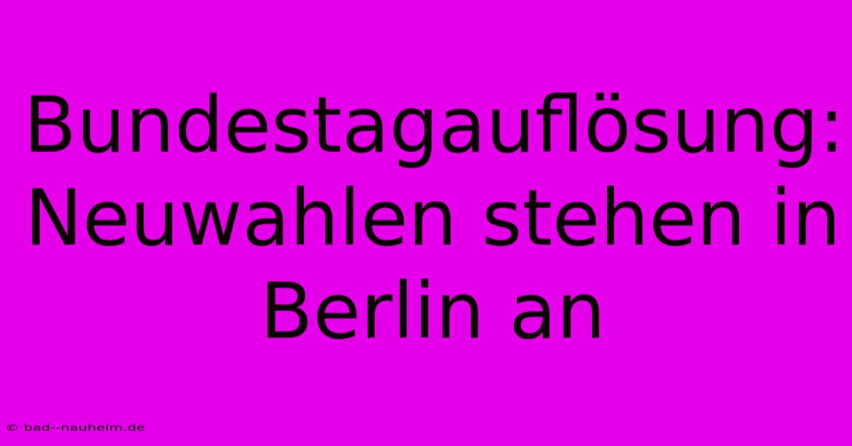 Bundestagauflösung: Neuwahlen Stehen In Berlin An