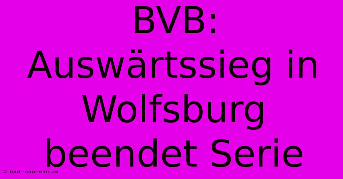 BVB: Auswärtssieg In Wolfsburg Beendet Serie