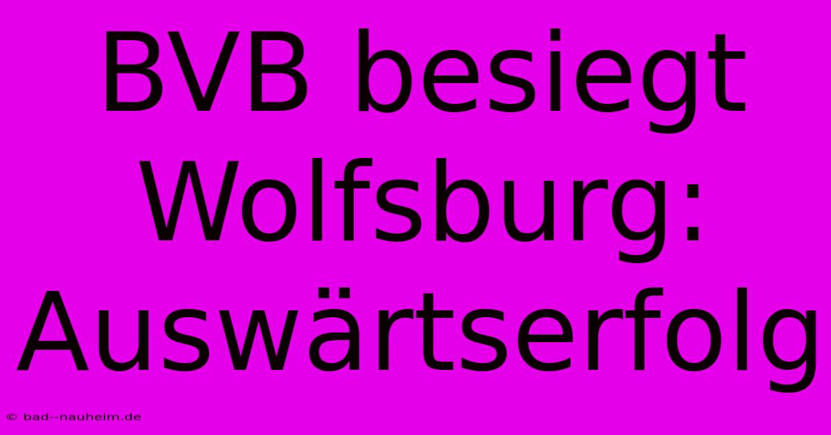 BVB Besiegt Wolfsburg: Auswärtserfolg