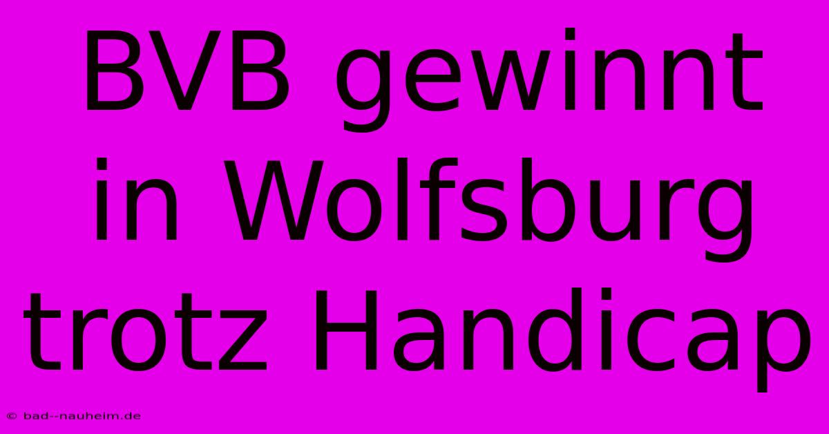 BVB Gewinnt In Wolfsburg Trotz Handicap