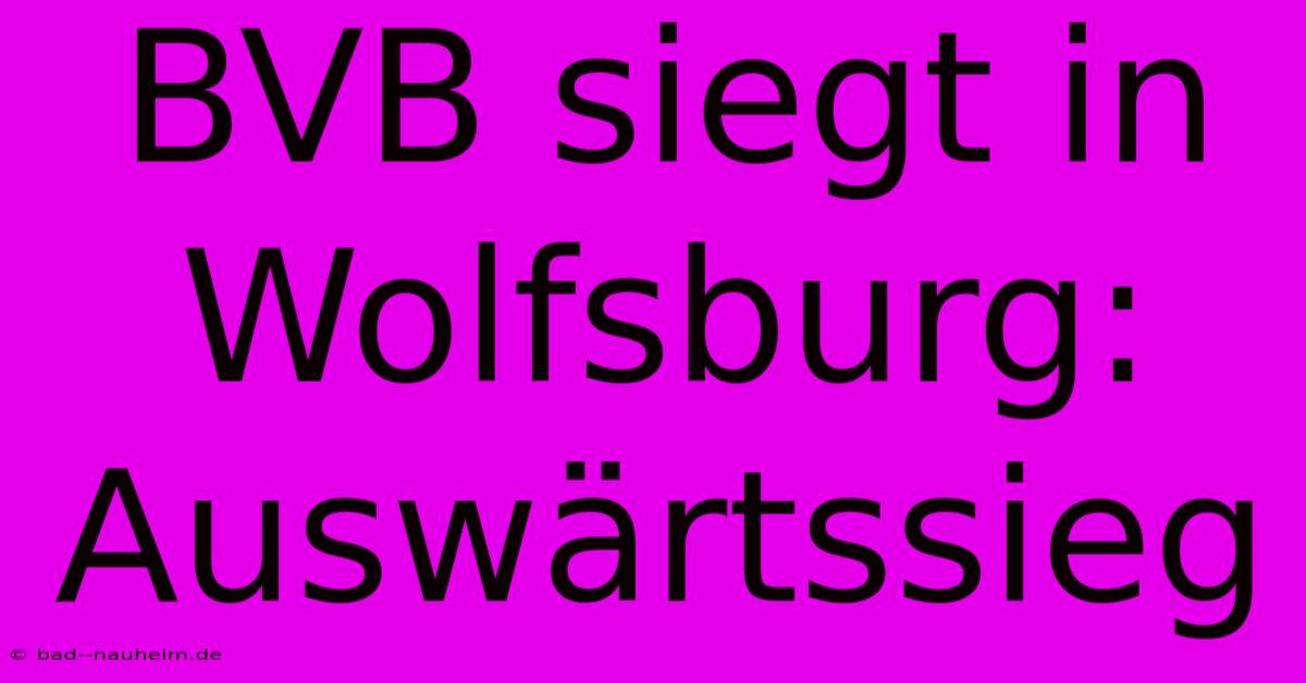 BVB Siegt In Wolfsburg: Auswärtssieg