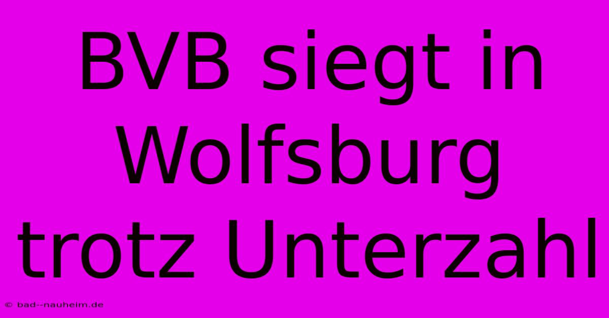 BVB Siegt In Wolfsburg Trotz Unterzahl