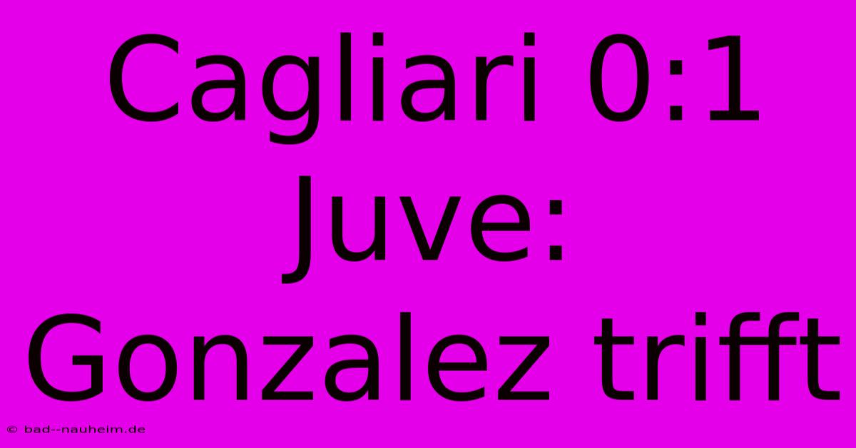 Cagliari 0:1 Juve: Gonzalez Trifft