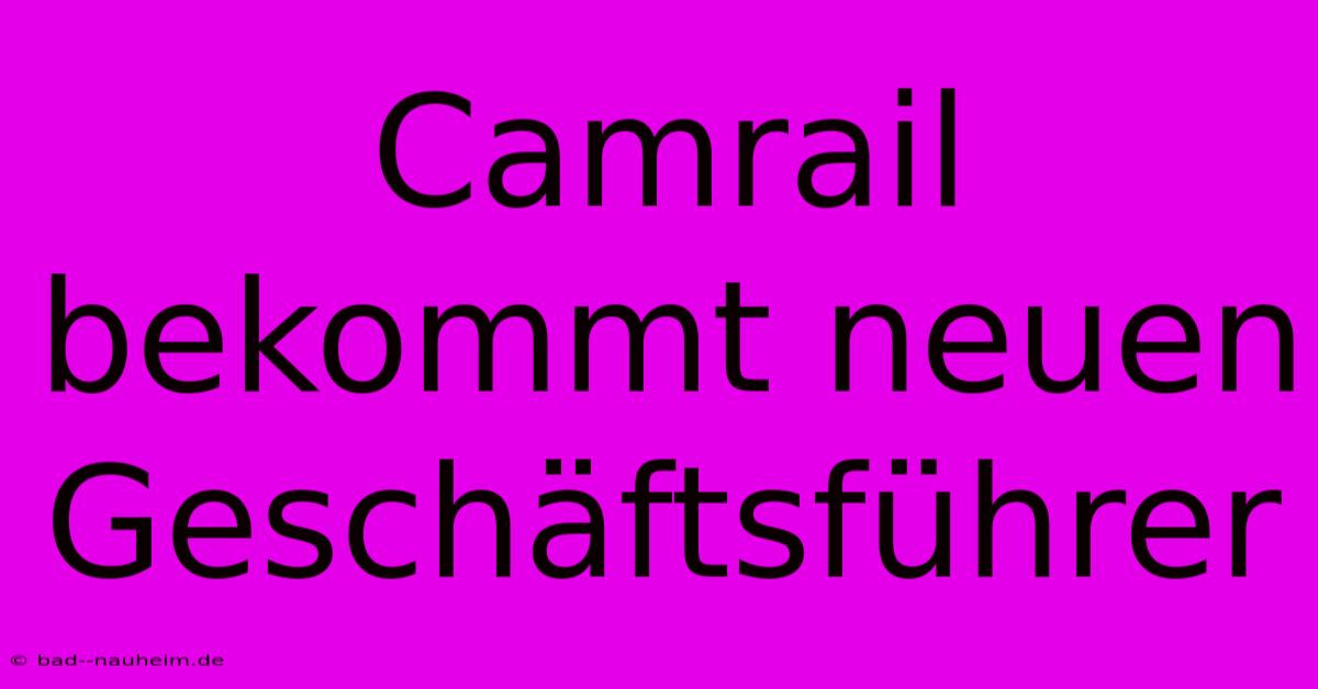 Camrail Bekommt Neuen Geschäftsführer