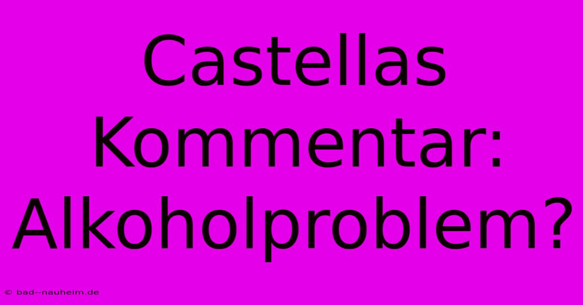 Castellas Kommentar: Alkoholproblem?