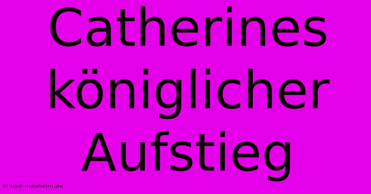 Catherines Königlicher Aufstieg