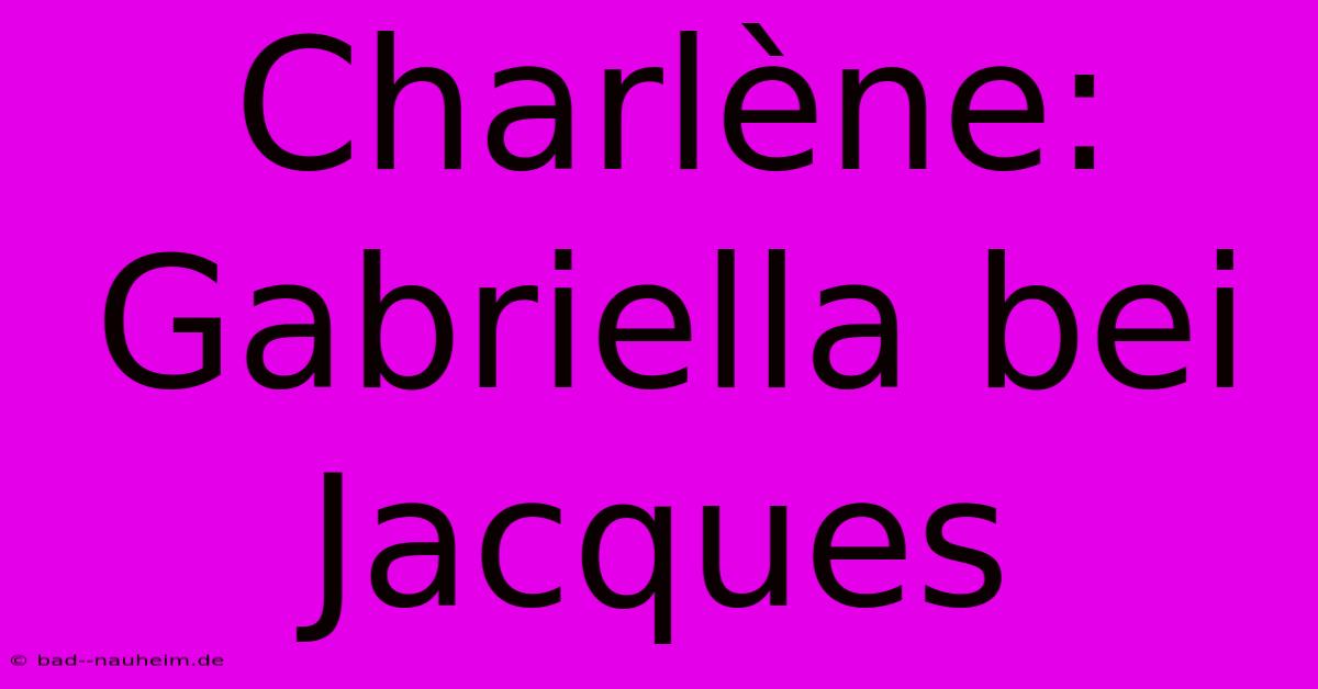 Charlène: Gabriella Bei Jacques